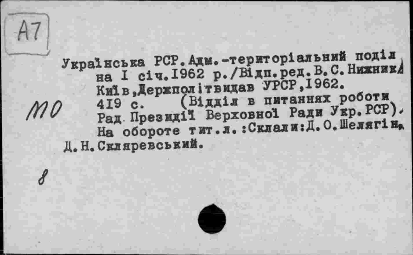 ﻿Українська PCP.Адм.-територіальний поділ
Р на І січ.1962 р./Відп.ред.В.С.Нижникк КиївДержполітвидав УРСР,І962.
Mf) 419 с. (Відділ в питаннях робо« ffiv Рад Президії Верховної Ради Укр. РСРр
На обороте тит.л. : Склад и :Д.О. Шелягів* Д.Н.Скляревський.